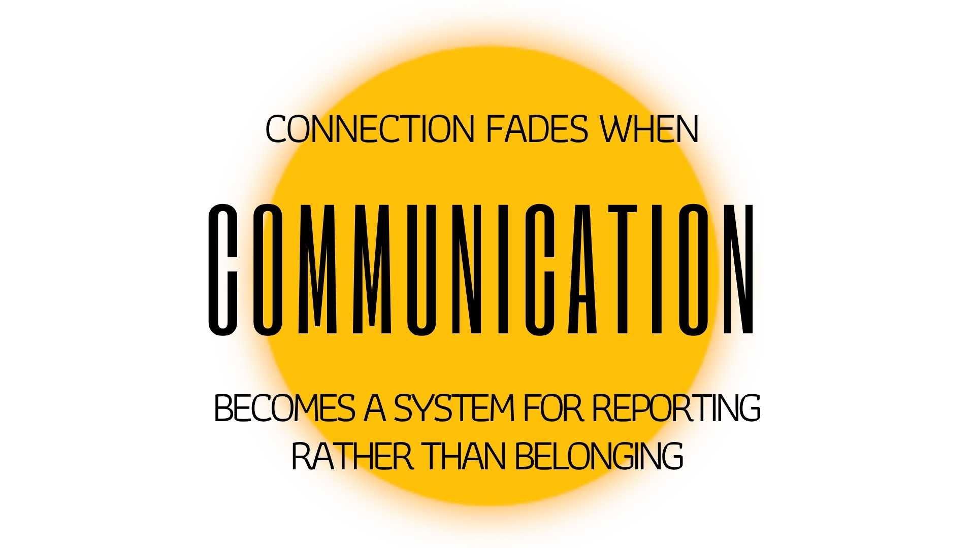 CONNECTION FADES WHEN COMMUNICATION BECOMES A SYSTEM FOR REPORTING RATHER THAN BELONGING