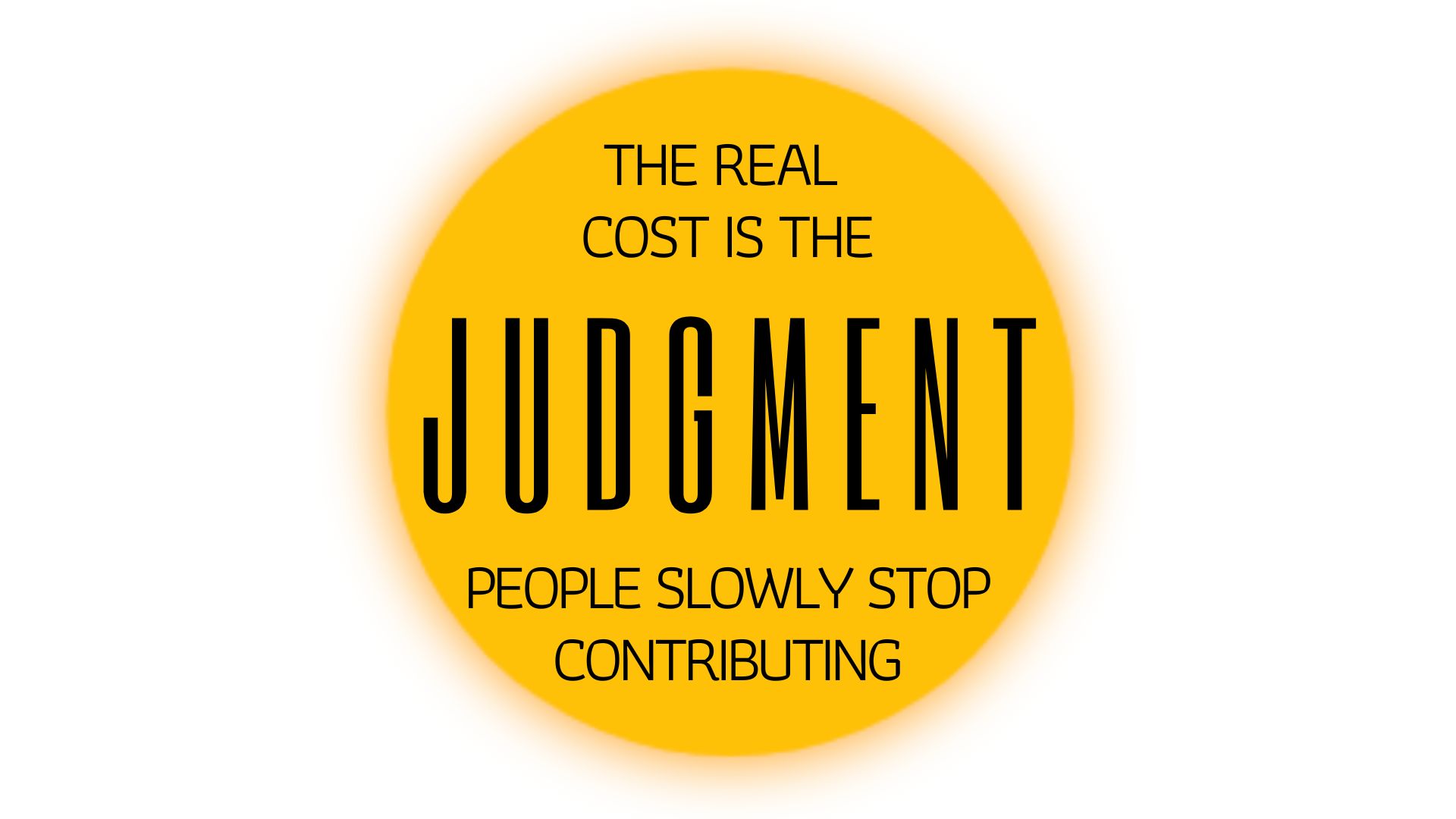 THE REAL COST IS THE JUDGMENT PEOPLE SLOWLY STOP CONTRIBUTING