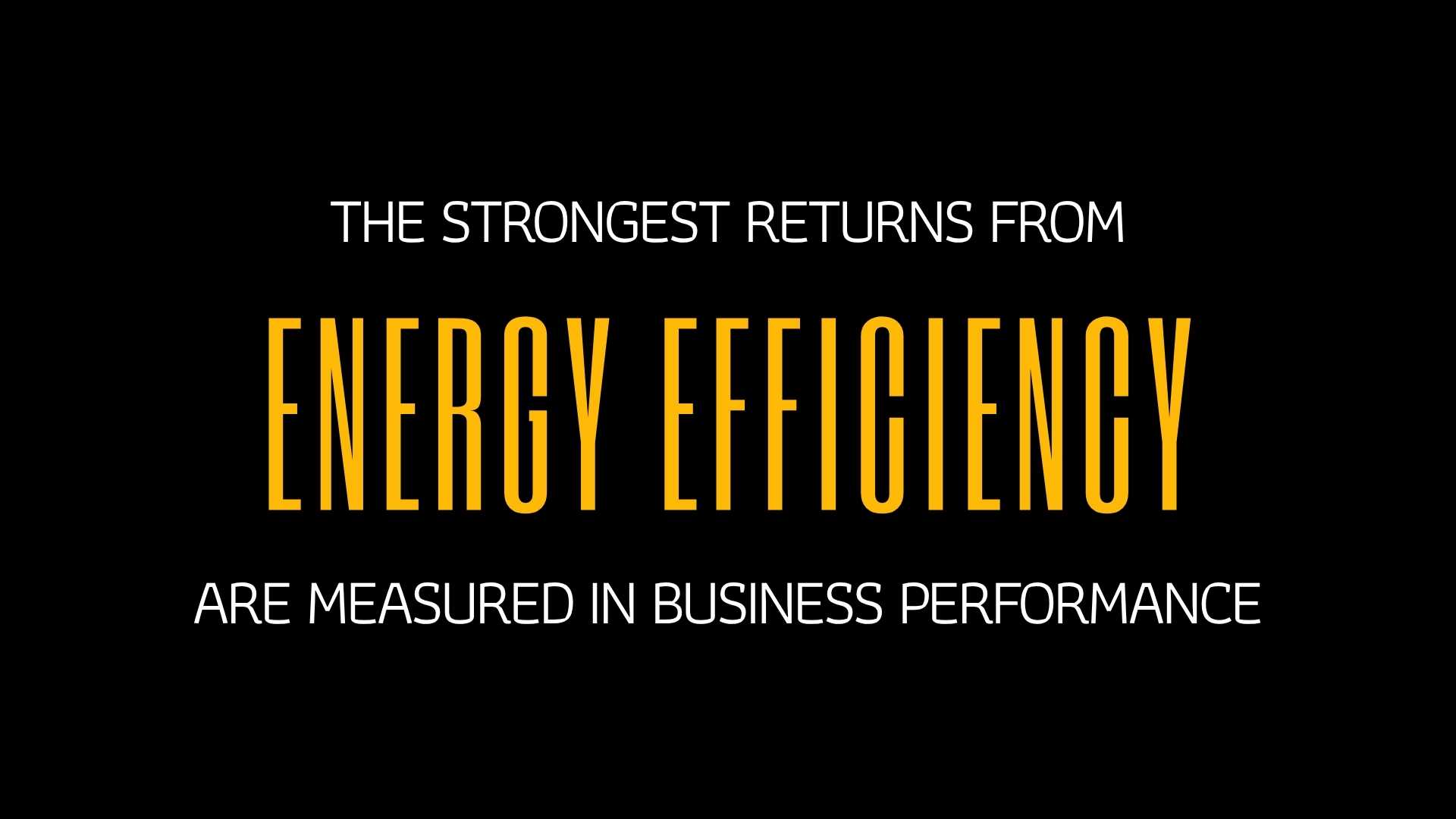 THE STRONGEST RETURNS FROM ENERGY EFFICIENCY ARE MEASURED IN BUSINESS PERFORMANCE