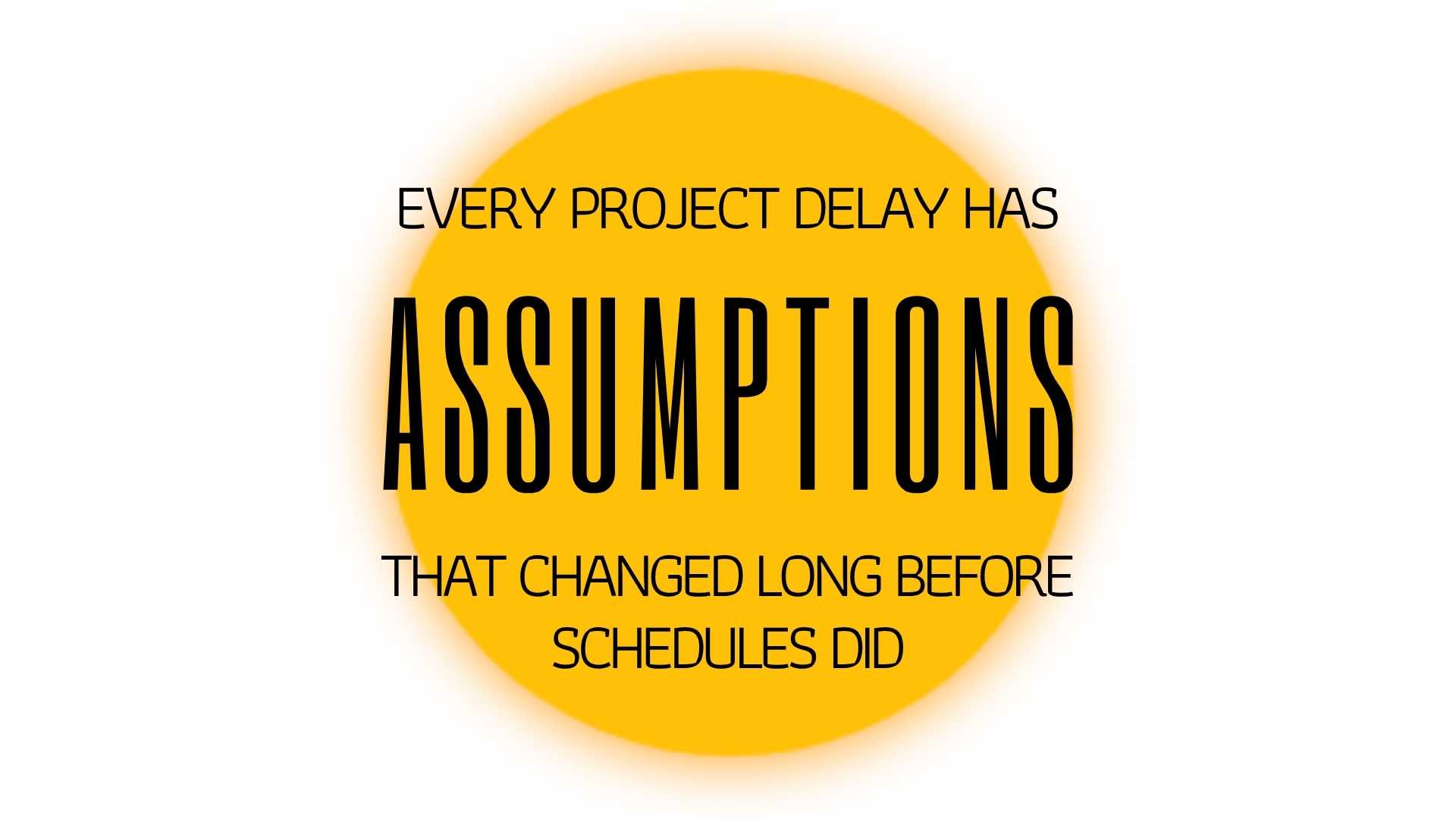 EVERY PROJECT DELAY HAS ASSUMPTIONS THAT CHANGED LONG BEFORE SCHEDULES DID.