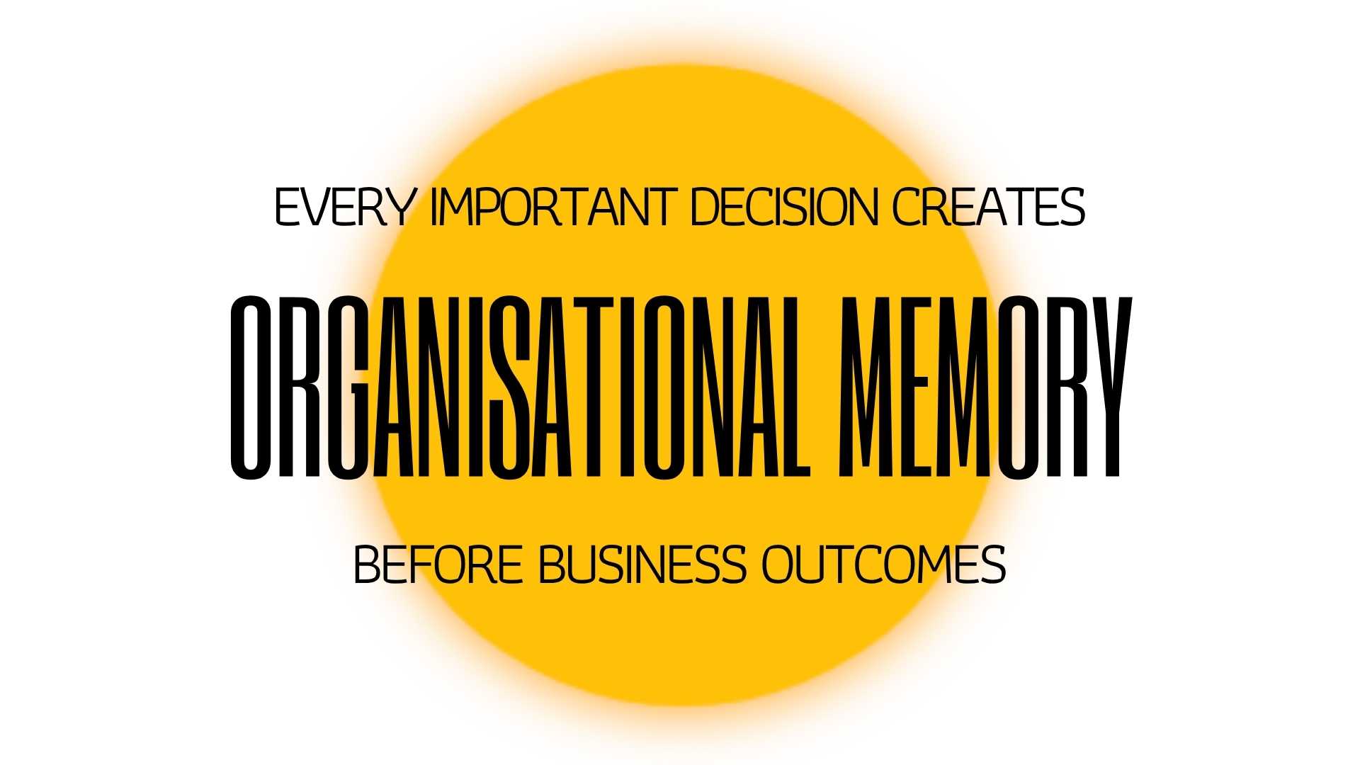 EVERY IMPORTANT DECISION CREATES ORGANISATIONAL MEMORY BEFORE BUSINESS OUTCOMES