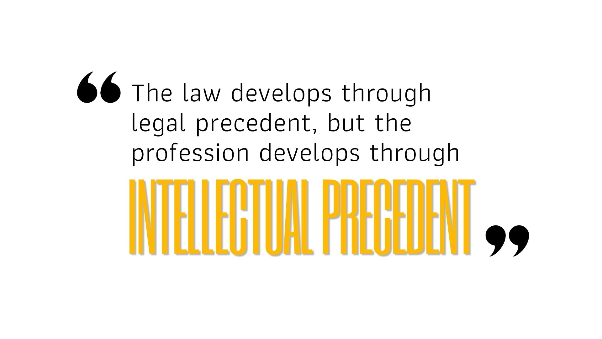 The law develops through legal precedent, but the profession develops through intellectual precedent