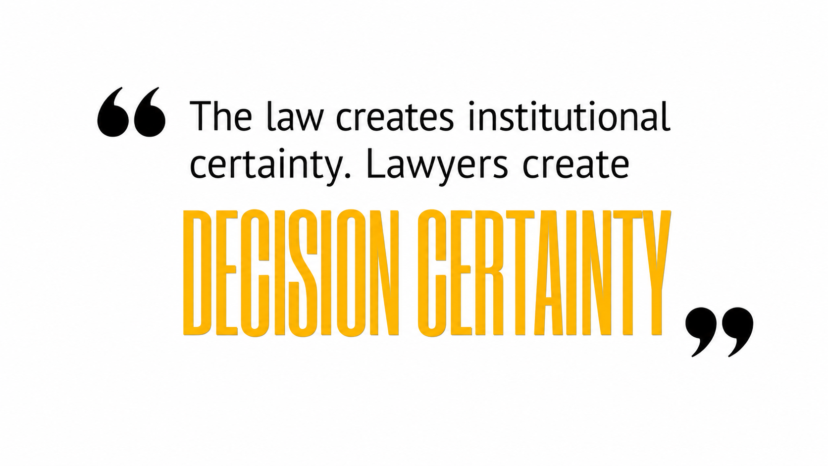 The law creates institutional certainty. Lawyers create DECISION CERTAINTY
