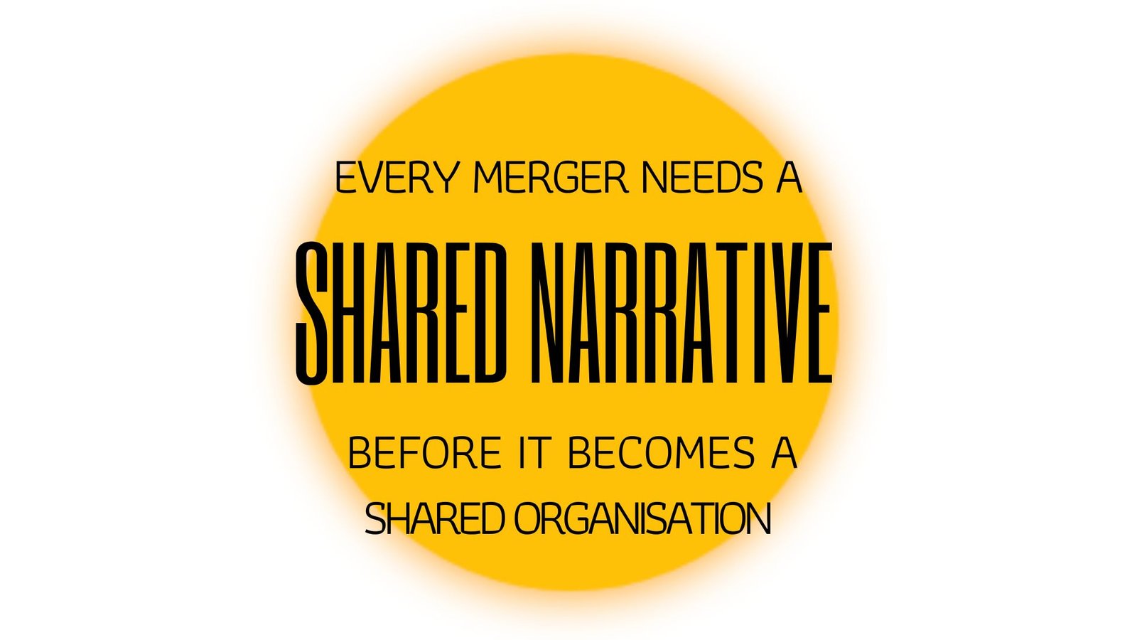 EVERY MERGER NEEDS A SHARED NARRATIVE BEFORE IT BECOMES A SHARED ORGANISATION