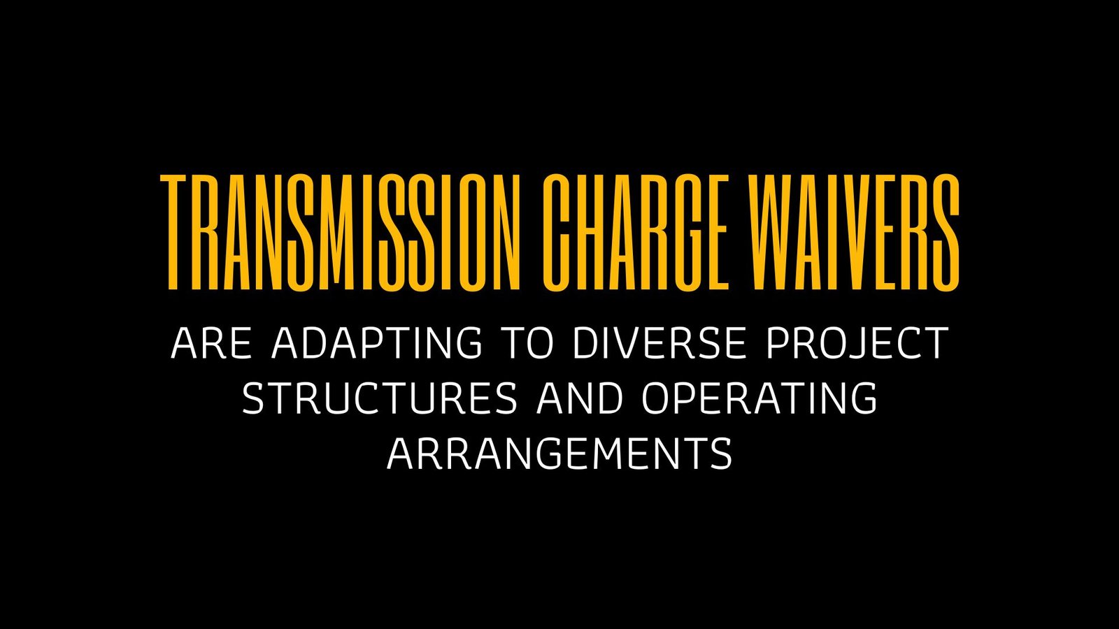 TRANSMISSION CHARGE WAIVERS ARE ADAPTING TO DIVERSE PROJECT STRUCTURES AND OPERATING ARRANGEMENTS