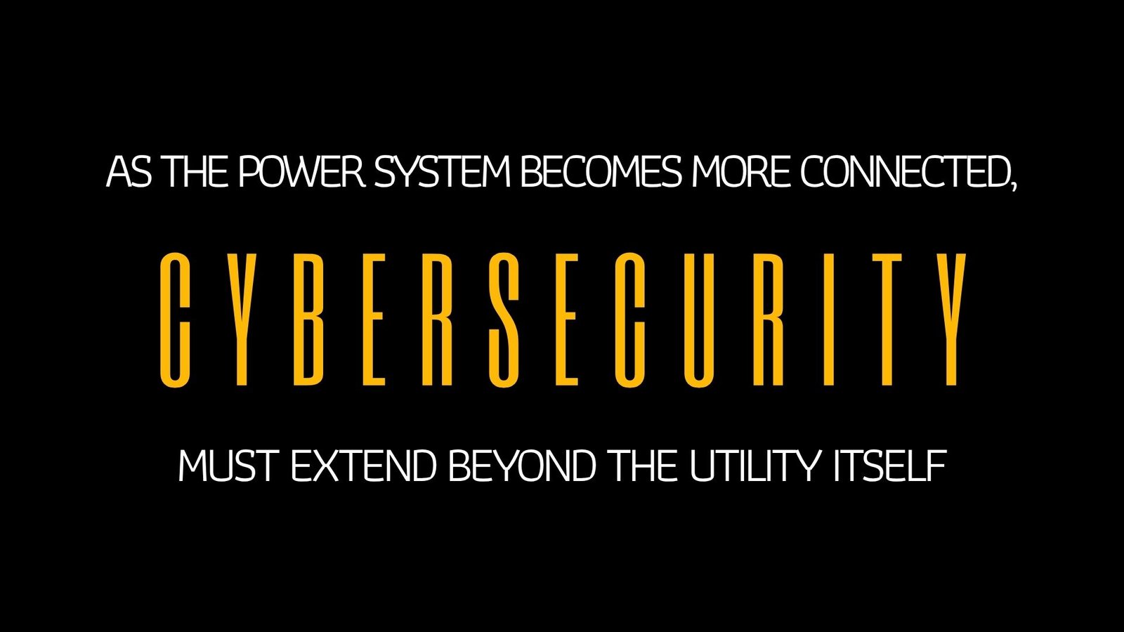 AS THE POWER SYSTEM BECOMES MORE CONNECTED, CYBER SECURITY MUST EXTEND BEYOND THE UTILITY ITSELF