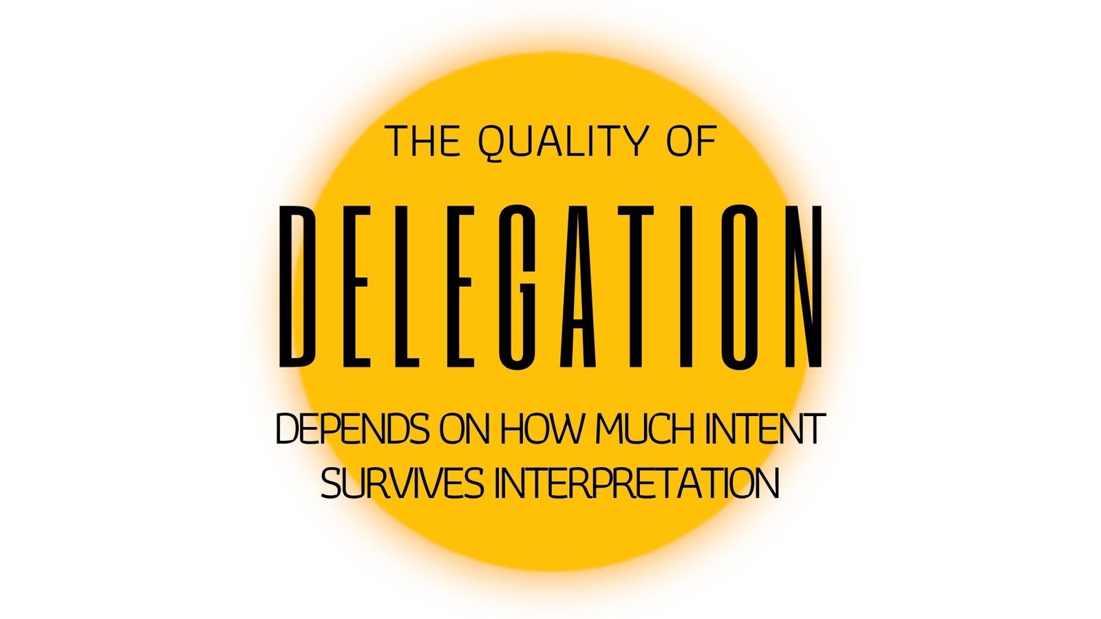 THE QUALITY OF DELEGATION DEPENDS ON HOW MUCH INTENT SURVIVES INTERPRETATION