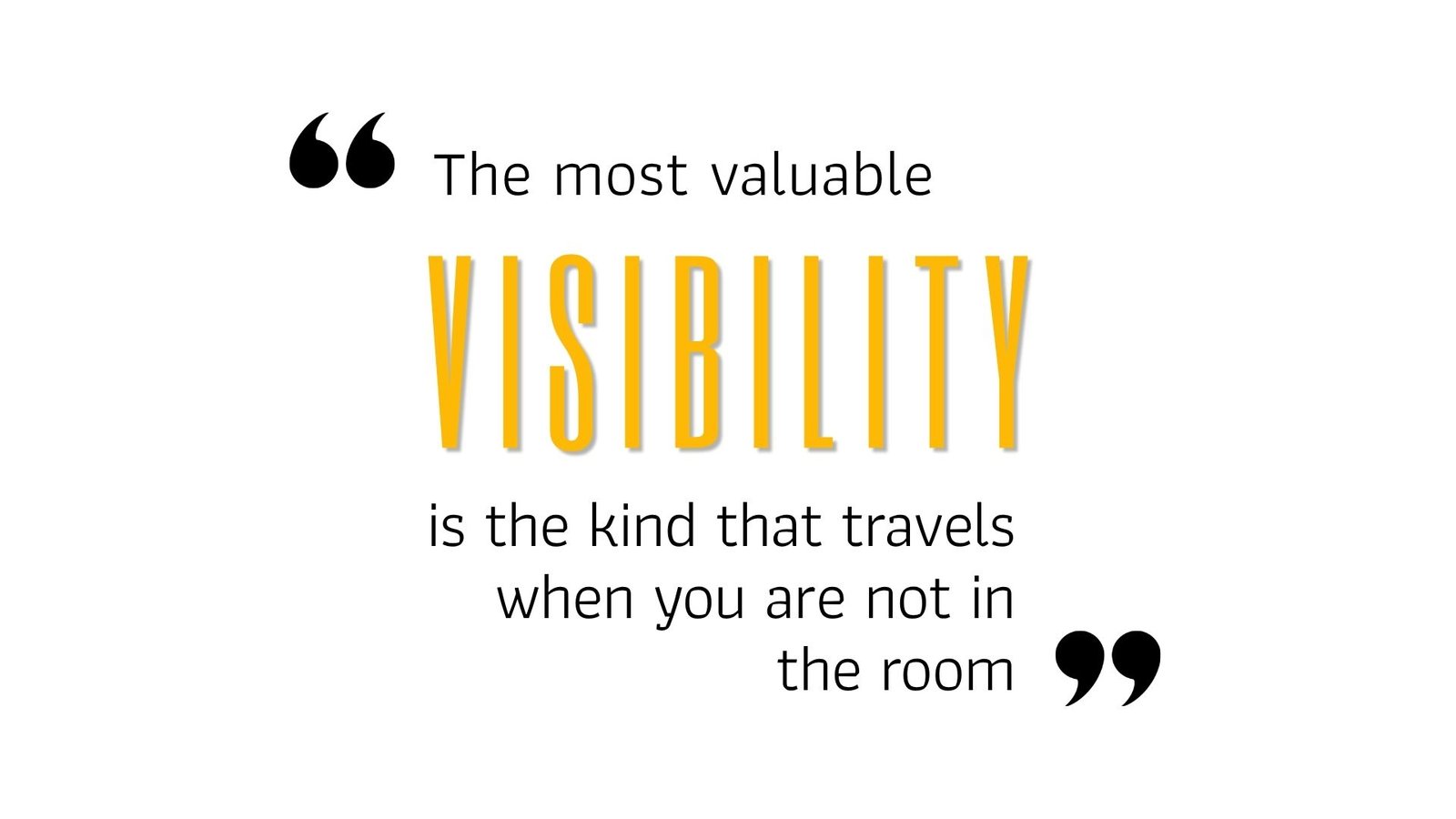 The most valuable VISIBILITY is the kind that travels when you are not in the room