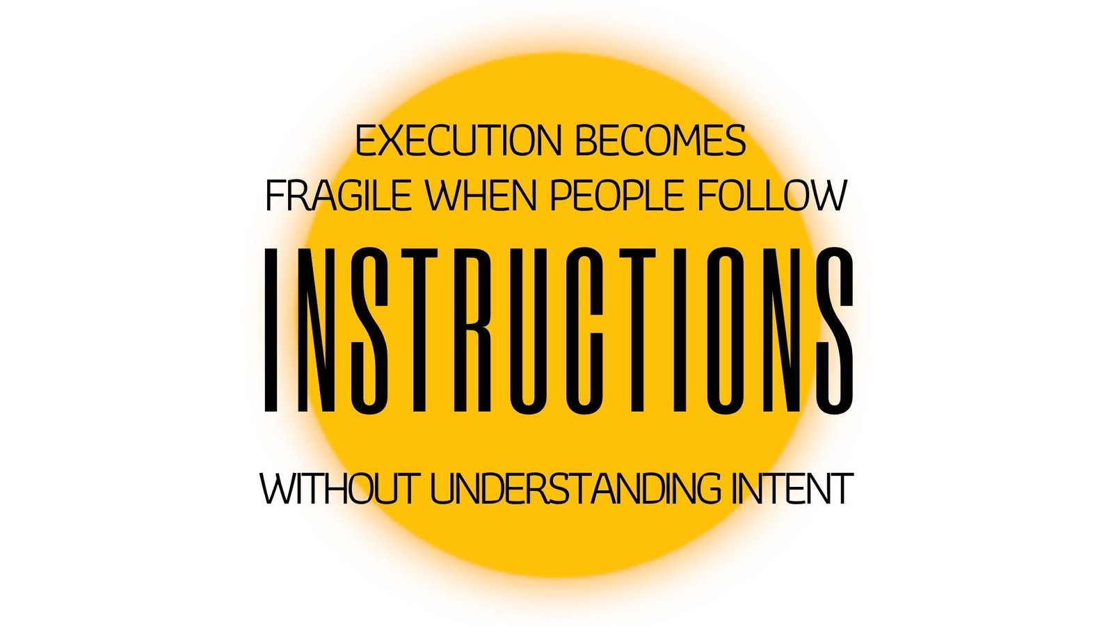 EXECUTION BECOMES FRAGILE WHEN PEOPLE FOLLOW INSTRUCTIONS WITHOUT UNDERSTANDING INTENT