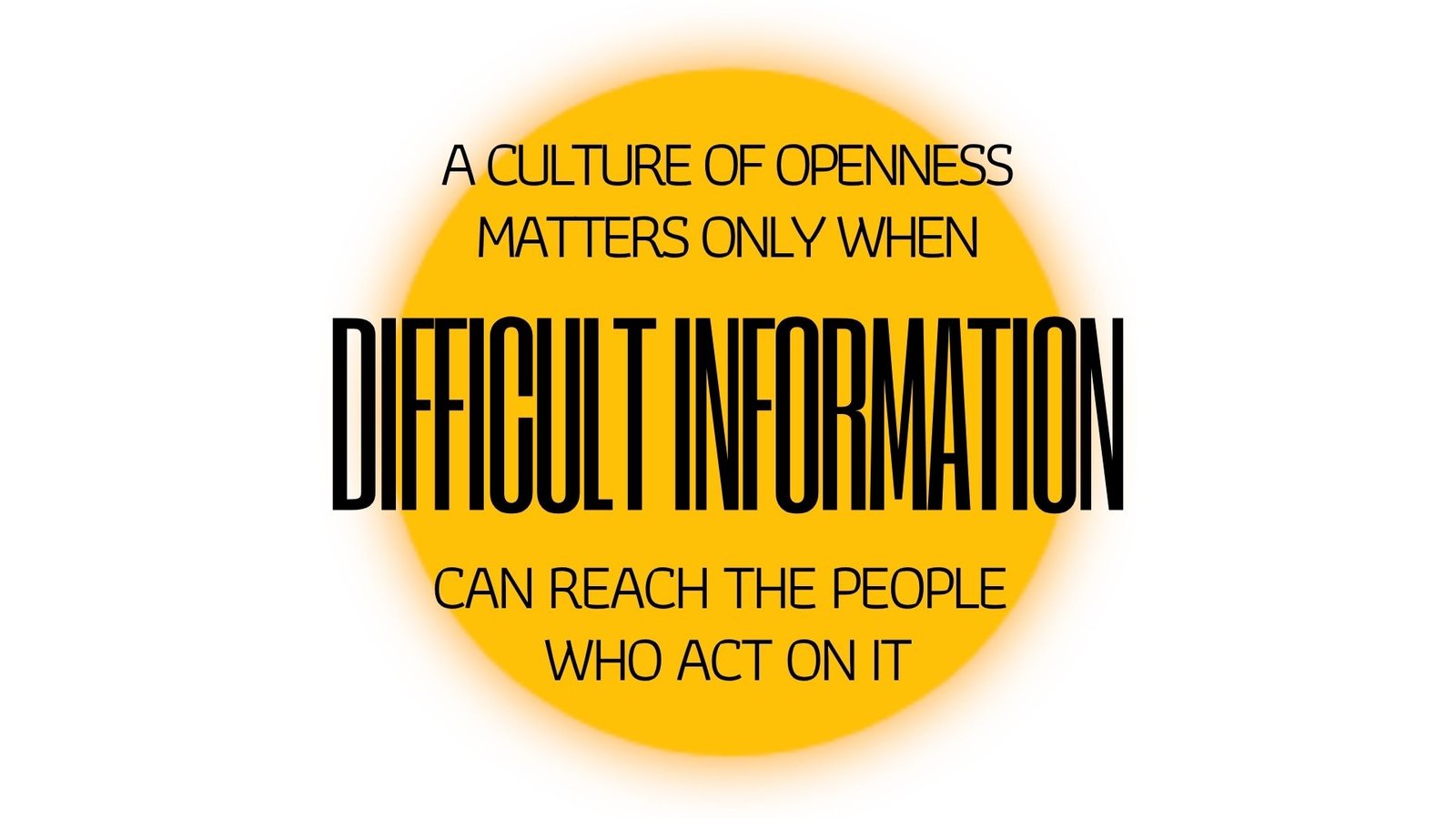A CULTURE OF OPENNESS MATTERS ONLY WHEN DIFFICULT INFORMATION CAN REACH THE PEOPLE WHO ACT ON IT - What Gets Lost Between the Ground and the Boardroom