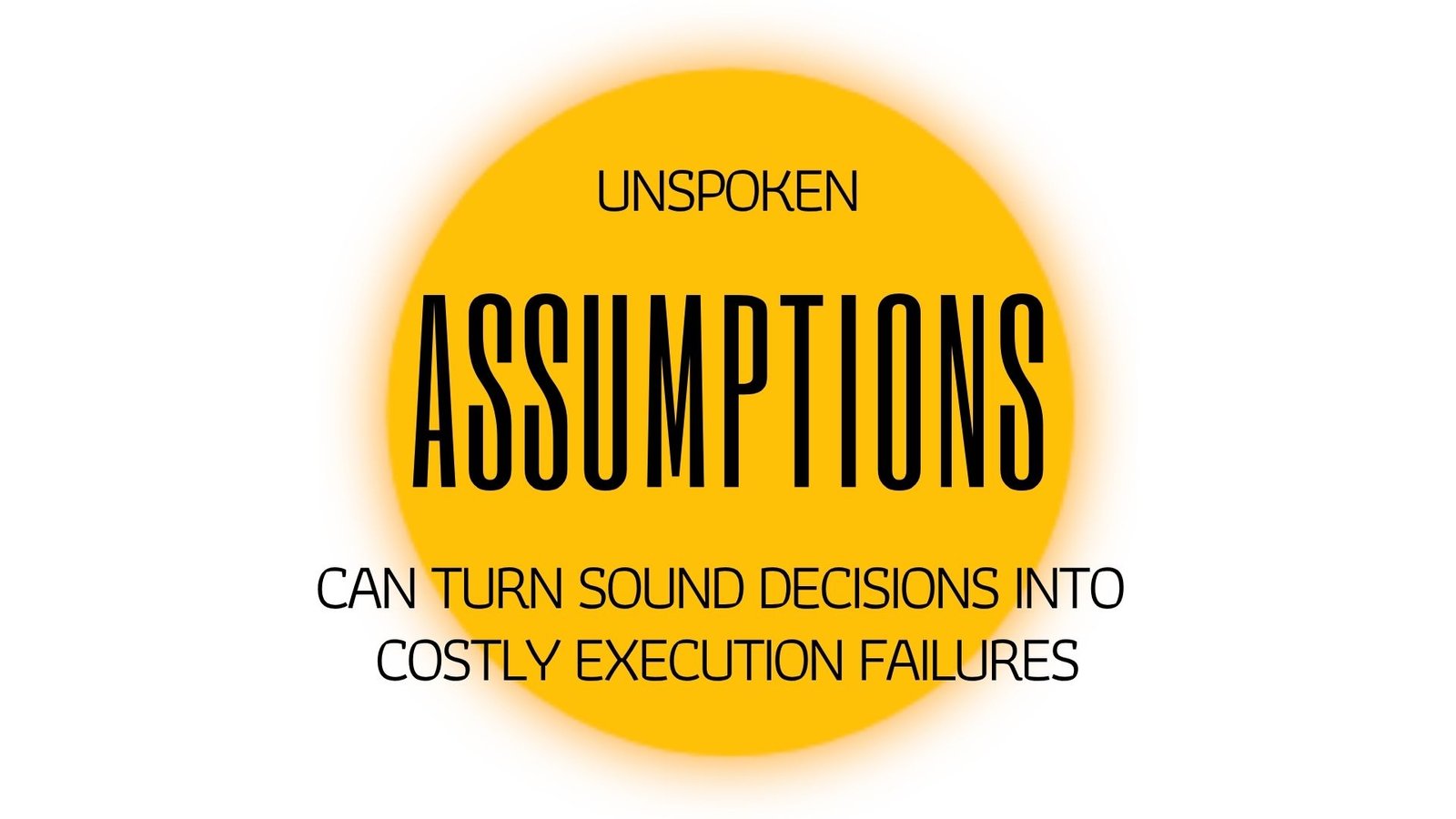 UNSPOKEN ASSUMPTIONS CAN TURN SOUND DECISIONS INTO COSTLY EXECUTION FAILURES - The Assumptions That Derail Execution